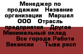 Менеджер по продажам › Название организации ­ Маршал, ООО › Отрасль предприятия ­ Другое › Минимальный оклад ­ 50 000 - Все города Работа » Вакансии   . Тыва респ.